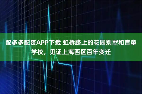 配多多配资APP下载 虹桥路上的花园别墅和盲童学校，见证上海西区百年变迁