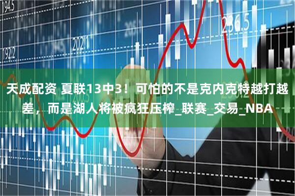 天成配资 夏联13中3！可怕的不是克内克特越打越差，而是湖人将被疯狂压榨_联赛_交易_NBA