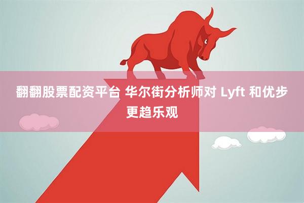 翻翻股票配资平台 华尔街分析师对 Lyft 和优步更趋乐观