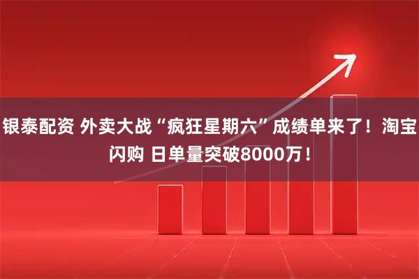 银泰配资 外卖大战“疯狂星期六”成绩单来了！淘宝闪购 日单量突破8000万！