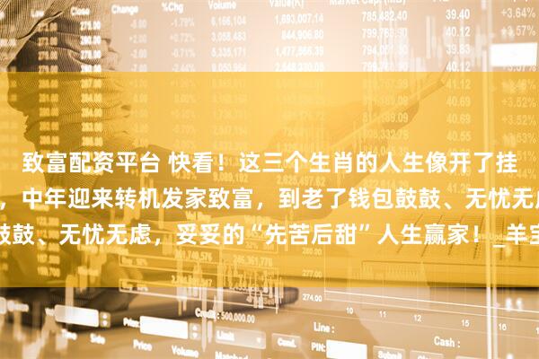 致富配资平台 快看！这三个生肖的人生像开了挂，早年忙忙碌碌攒经验，中年迎来转机发家致富，到老了钱包鼓鼓、无忧无虑，妥妥的“先苦后甜”人生赢家！_羊宝_生活_日子