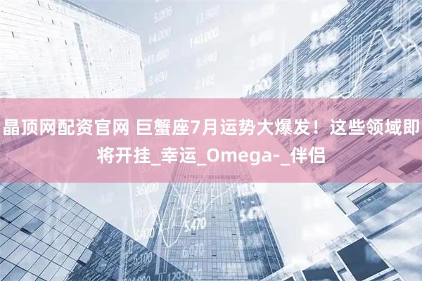 晶顶网配资官网 巨蟹座7月运势大爆发！这些领域即将开挂_幸运_Omega-_伴侣