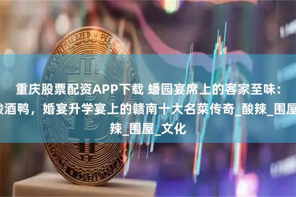 重庆股票配资APP下载 蟠园宴席上的客家至味：非遗酸酒鸭，婚宴升学宴上的赣南十大名菜传奇_酸辣_围屋_文化