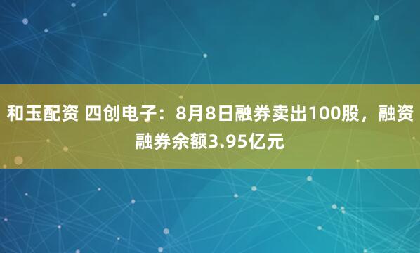 和玉配资 四创电子：8月8日融券卖出100股，融资融券余额3.95亿元