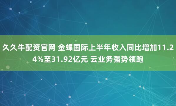 久久牛配资官网 金蝶国际上半年收入同比增加11.24%至31.92亿元 云业务强势领跑