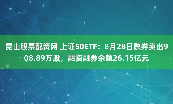 昆山股票配资网 上证50ETF：8月28日融券卖出908.89万股，融资融券余额26.15亿元