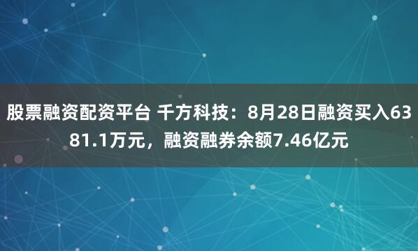 股票融资配资平台 千方科技：8月28日融资买入6381.1万元，融资融券余额7.46亿元