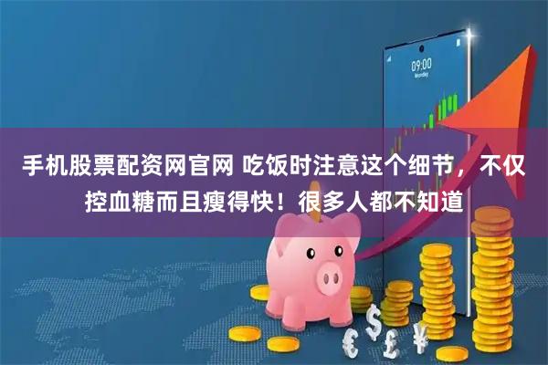 手机股票配资网官网 吃饭时注意这个细节，不仅控血糖而且瘦得快！很多人都不知道