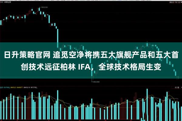 日升策略官网 追觅空净将携五大旗舰产品和五大首创技术远征柏林 IFA，全球技术格局生变