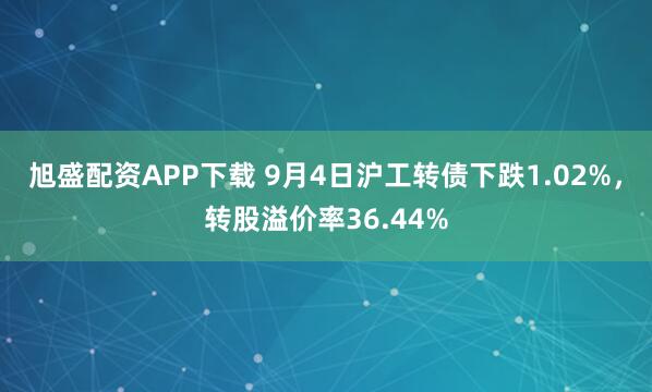 旭盛配资APP下载 9月4日沪工转债下跌1.02%，转股溢价率36.44%