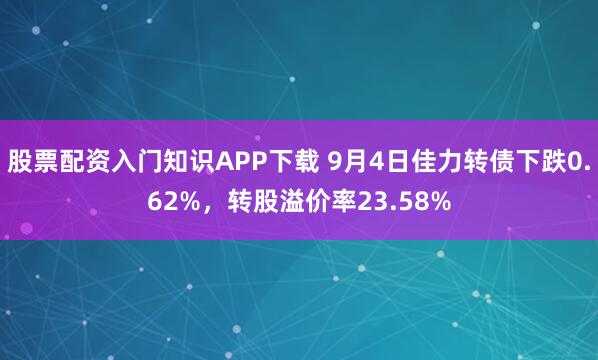 股票配资入门知识APP下载 9月4日佳力转债下跌0.62%，转股溢价率23.58%