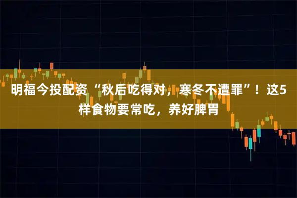 明福今投配资 “秋后吃得对，寒冬不遭罪”！这5样食物要常吃，养好脾胃
