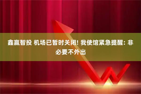 鑫赢智投 机场已暂时关闭! 我使馆紧急提醒: 非必要不外出